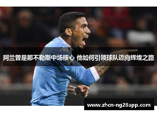 阿兰曾是那不勒斯中场核心 他如何引领球队迈向辉煌之路