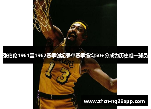 张伯伦1961至1962赛季创纪录单赛季场均50+分成为历史唯一球员