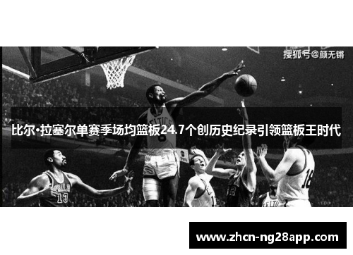 比尔·拉塞尔单赛季场均篮板24.7个创历史纪录引领篮板王时代