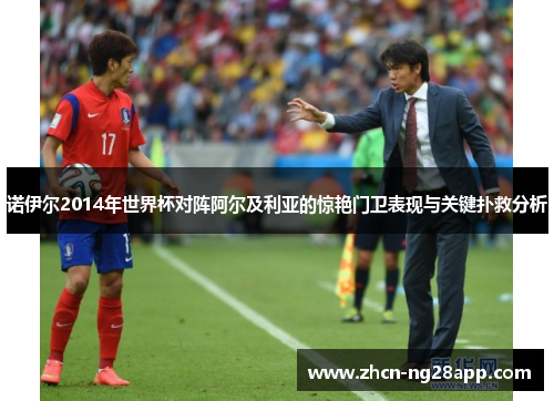 诺伊尔2014年世界杯对阵阿尔及利亚的惊艳门卫表现与关键扑救分析