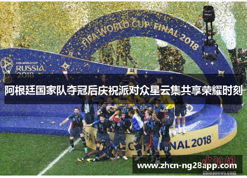 阿根廷国家队夺冠后庆祝派对众星云集共享荣耀时刻