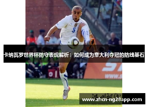 卡纳瓦罗世界杯防守表现解析：如何成为意大利夺冠的防线基石