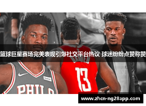 篮球巨星赛场完美表现引爆社交平台热议 球迷纷纷点赞称赞