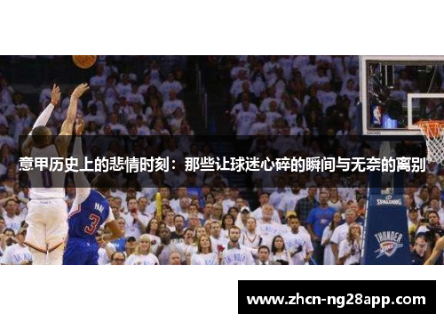意甲历史上的悲情时刻：那些让球迷心碎的瞬间与无奈的离别