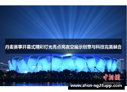 丹麦赛事开幕式精彩灯光秀点亮夜空展示创意与科技完美融合