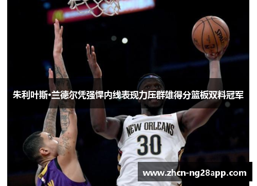 朱利叶斯·兰德尔凭强悍内线表现力压群雄得分篮板双料冠军 朱利叶斯·兰德尔凭强悍内线表现力压群雄得分篮板双料冠军