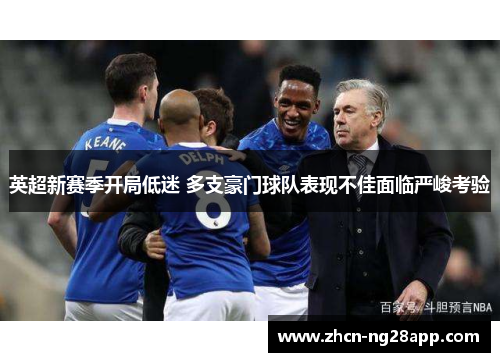 英超新赛季开局低迷 多支豪门球队表现不佳面临严峻考验 英超新赛季开局低迷 多支豪门球队表现不佳面临严峻考验