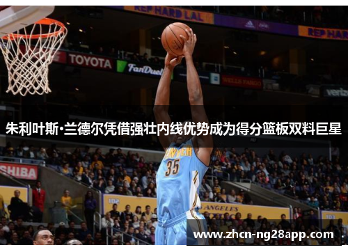 朱利叶斯·兰德尔凭借强壮内线优势成为得分篮板双料巨星