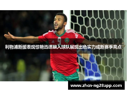 利物浦新援表现惊艳迅速融入球队展现出色实力成新赛季亮点 利物浦新援表现惊艳迅速融入球队展现出色实力成新赛季亮点