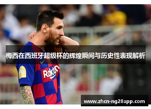 梅西在西班牙超级杯的辉煌瞬间与历史性表现解析
