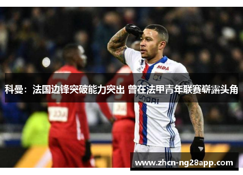 科曼：法国边锋突破能力突出 曾在法甲青年联赛崭露头角
