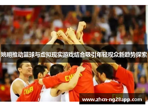 姚明推动篮球与虚拟现实游戏结合吸引年轻观众新趋势探索