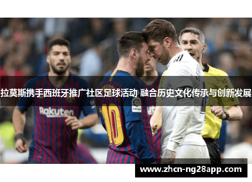 拉莫斯携手西班牙推广社区足球活动 融合历史文化传承与创新发展