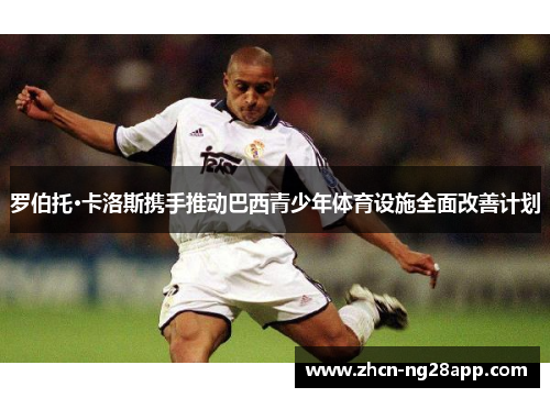 罗伯托·卡洛斯携手推动巴西青少年体育设施全面改善计划