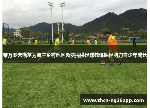 莱万多夫斯基为波兰乡村地区免费提供足球教练课程助力青少年成长
