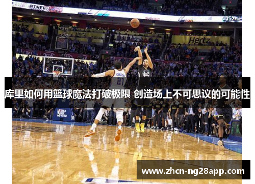 库里如何用篮球魔法打破极限 创造场上不可思议的可能性