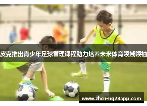 皮克推出青少年足球管理课程助力培养未来体育领域领袖