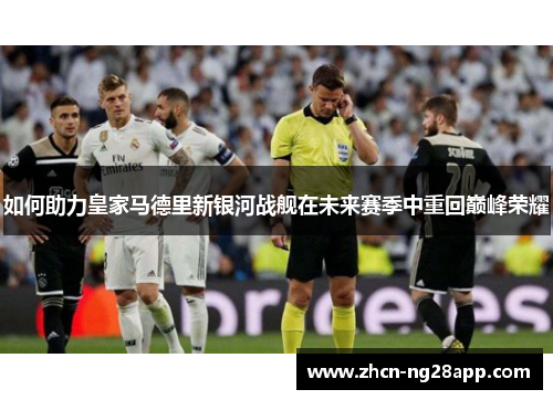 如何助力皇家马德里新银河战舰在未来赛季中重回巅峰荣耀
