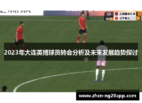 2023年大连英博球员转会分析及未来发展趋势探讨