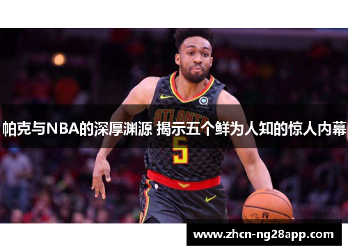 帕克与NBA的深厚渊源 揭示五个鲜为人知的惊人内幕