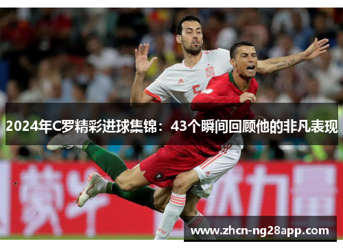 2024年C罗精彩进球集锦：43个瞬间回顾他的非凡表现