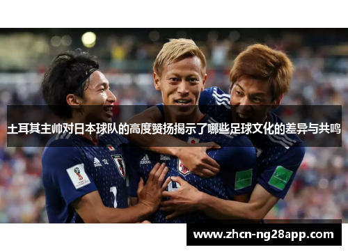 土耳其主帅对日本球队的高度赞扬揭示了哪些足球文化的差异与共鸣
