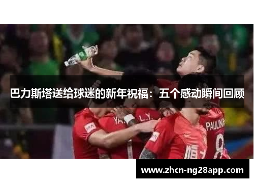 巴力斯塔送给球迷的新年祝福：五个感动瞬间回顾