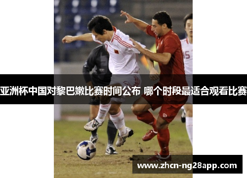 亚洲杯中国对黎巴嫩比赛时间公布 哪个时段最适合观看比赛