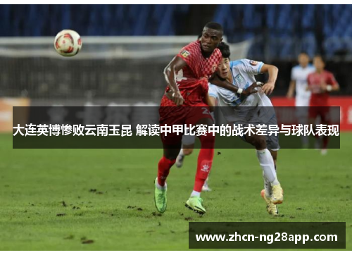 大连英博惨败云南玉昆 解读中甲比赛中的战术差异与球队表现
