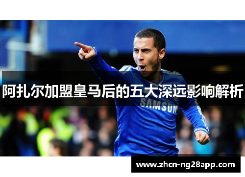 阿扎尔加盟皇马后的五大深远影响解析