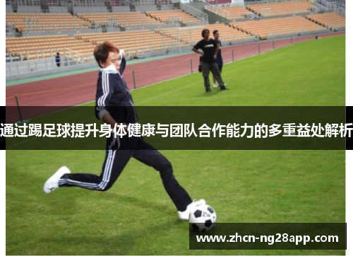 通过踢足球提升身体健康与团队合作能力的多重益处解析 通过踢足球提升身体健康与团队合作能力的多重益处解析