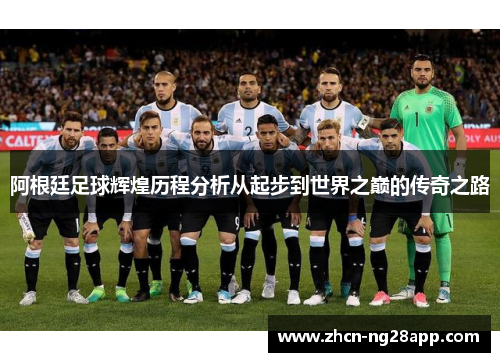 阿根廷足球辉煌历程分析从起步到世界之巅的传奇之路