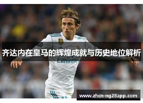 齐达内在皇马的辉煌成就与历史地位解析 齐达内在皇马的辉煌成就与历史地位解析