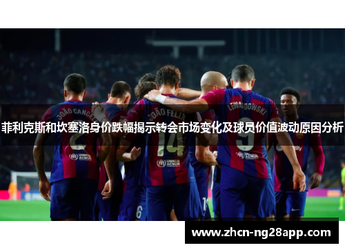 菲利克斯和坎塞洛身价跌幅揭示转会市场变化及球员价值波动原因分析 菲利克斯和坎塞洛身价跌幅揭示转会市场变化及球员价值波动原因分析