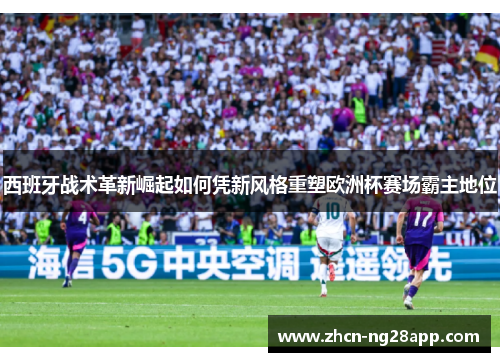 西班牙战术革新崛起如何凭新风格重塑欧洲杯赛场霸主地位 西班牙战术革新崛起如何凭新风格重塑欧洲杯赛场霸主地位