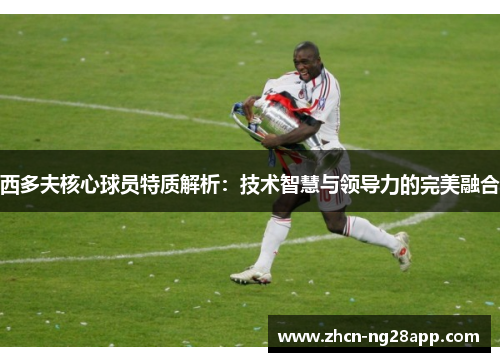 西多夫核心球员特质解析:技术智慧与领导力的完美融合 西多夫核心球员特质解析:技术智慧与领导力的完美融合