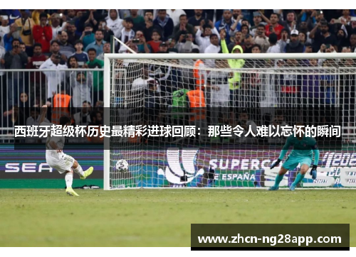 西班牙超级杯历史最精彩进球回顾:那些令人难以忘怀的瞬间 西班牙超级杯历史最精彩进球回顾:那些令人难以忘怀的瞬间