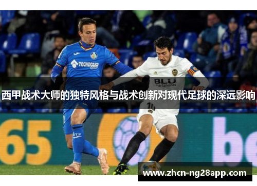 西甲战术大师的独特风格与战术创新对现代足球的深远影响 西甲战术大师的独特风格与战术创新对现代足球的深远影响