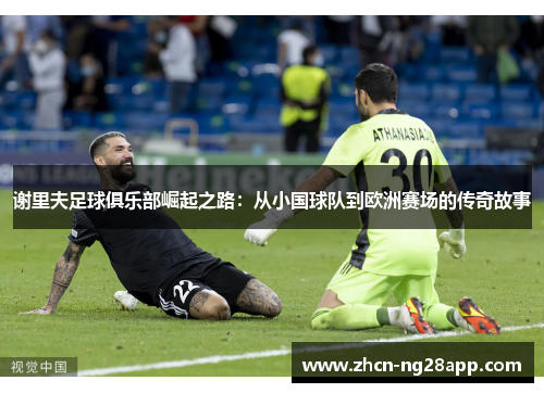 谢里夫足球俱乐部崛起之路:从小国球队到欧洲赛场的传奇故事
