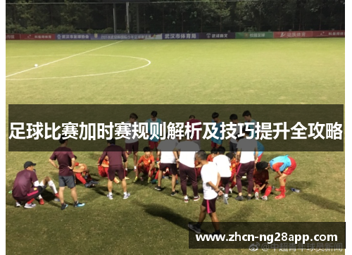 足球比赛加时赛规则解析及技巧提升全攻略
